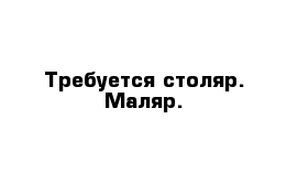 Требуется столяр. Маляр.